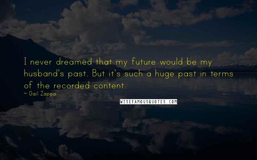 Gail Zappa Quotes: I never dreamed that my future would be my husband's past. But it's such a huge past in terms of the recorded content.