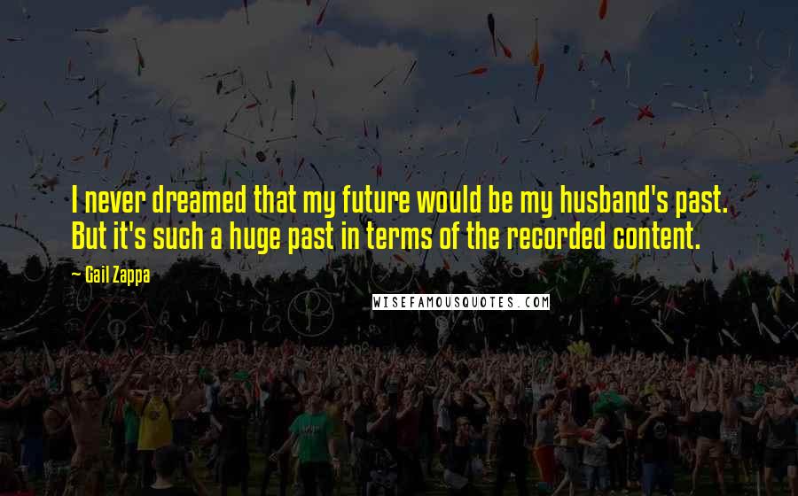 Gail Zappa Quotes: I never dreamed that my future would be my husband's past. But it's such a huge past in terms of the recorded content.