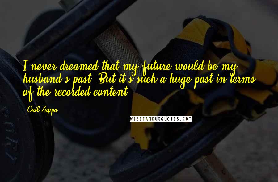 Gail Zappa Quotes: I never dreamed that my future would be my husband's past. But it's such a huge past in terms of the recorded content.