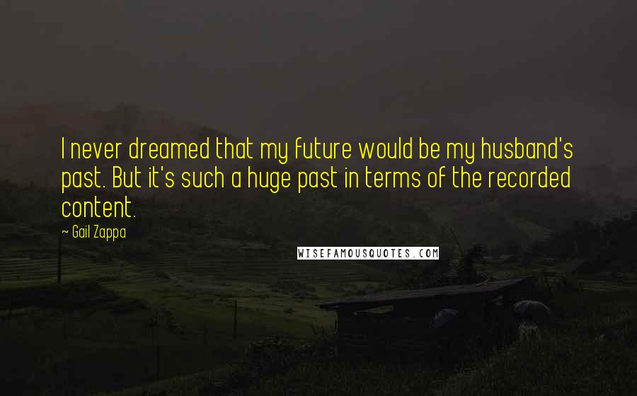 Gail Zappa Quotes: I never dreamed that my future would be my husband's past. But it's such a huge past in terms of the recorded content.