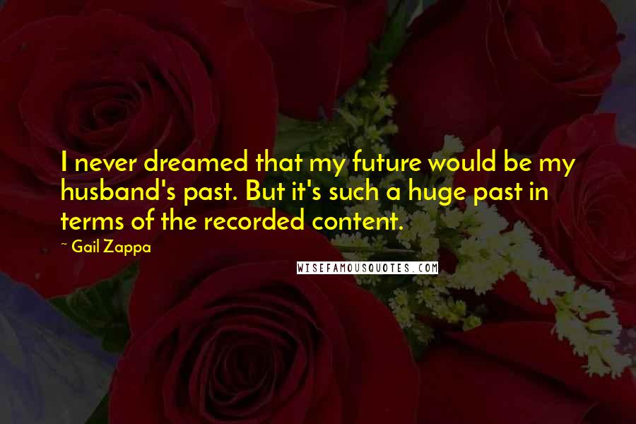 Gail Zappa Quotes: I never dreamed that my future would be my husband's past. But it's such a huge past in terms of the recorded content.