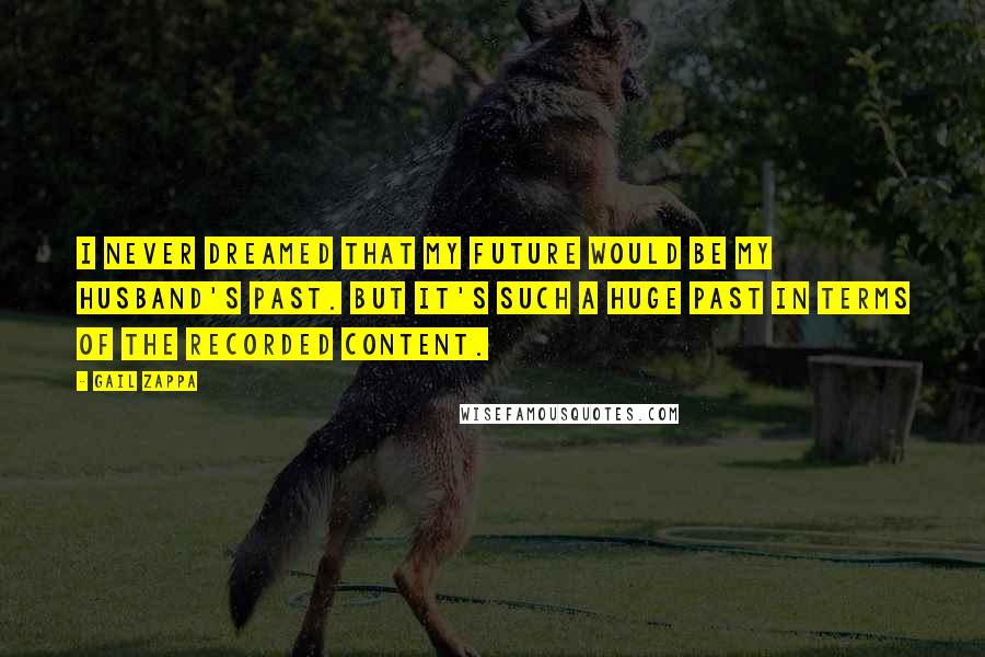 Gail Zappa Quotes: I never dreamed that my future would be my husband's past. But it's such a huge past in terms of the recorded content.