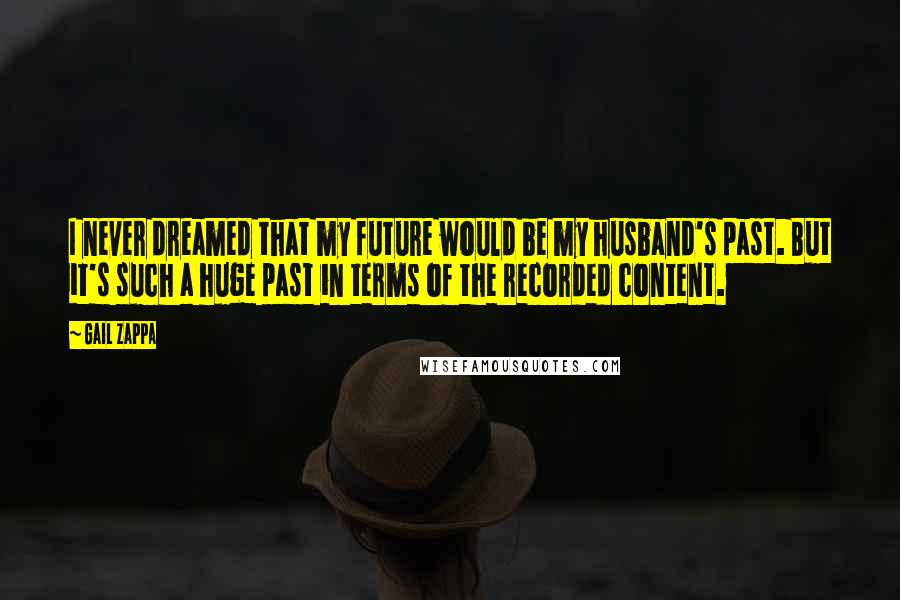 Gail Zappa Quotes: I never dreamed that my future would be my husband's past. But it's such a huge past in terms of the recorded content.