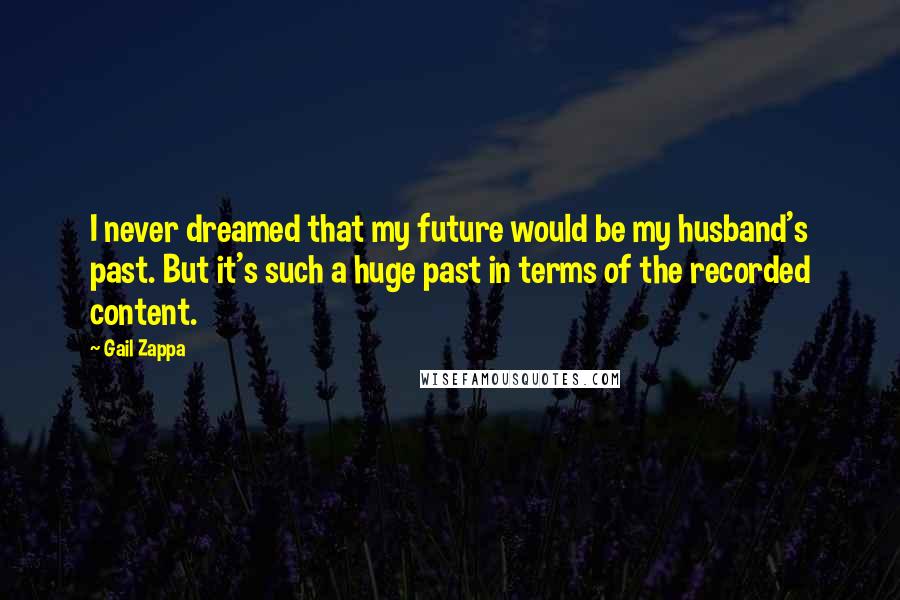 Gail Zappa Quotes: I never dreamed that my future would be my husband's past. But it's such a huge past in terms of the recorded content.