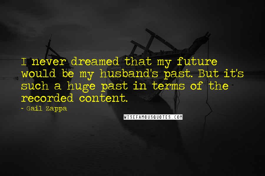 Gail Zappa Quotes: I never dreamed that my future would be my husband's past. But it's such a huge past in terms of the recorded content.