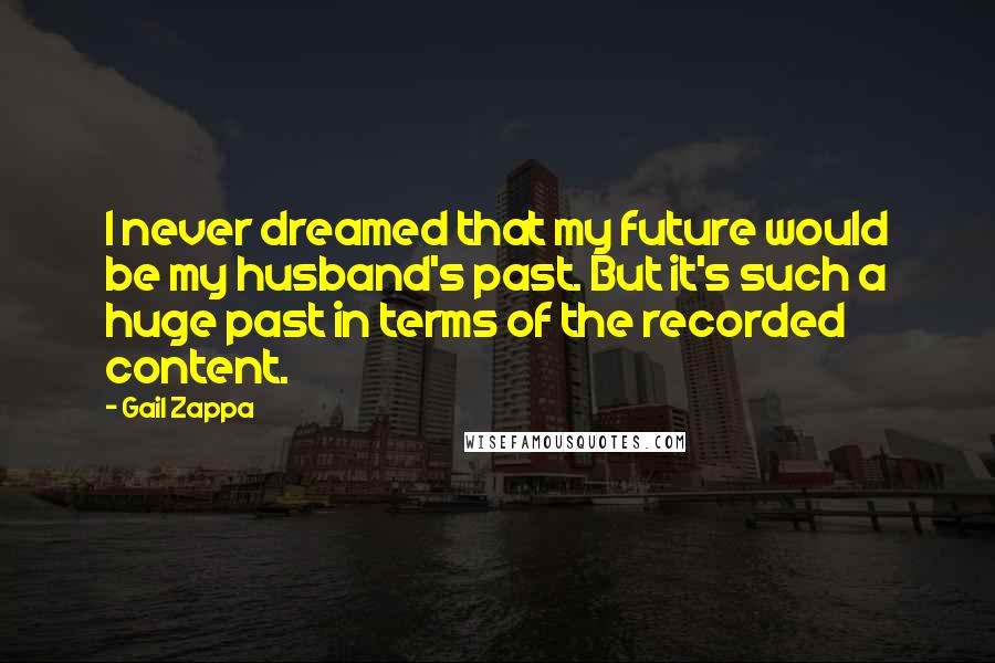 Gail Zappa Quotes: I never dreamed that my future would be my husband's past. But it's such a huge past in terms of the recorded content.