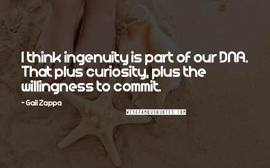 Gail Zappa Quotes: I think ingenuity is part of our DNA. That plus curiosity, plus the willingness to commit.