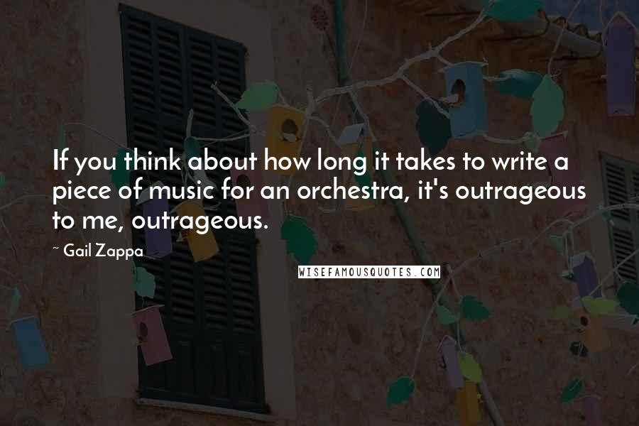 Gail Zappa Quotes: If you think about how long it takes to write a piece of music for an orchestra, it's outrageous to me, outrageous.