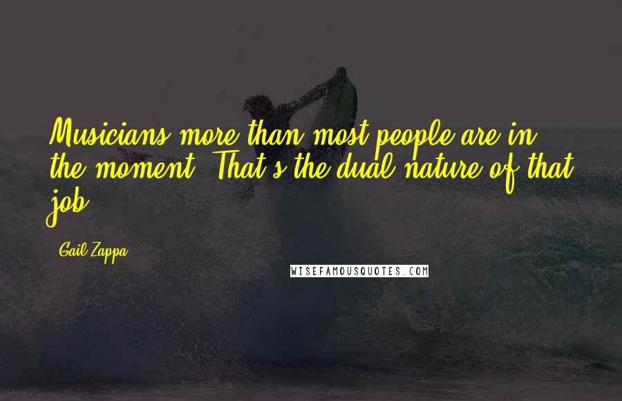 Gail Zappa Quotes: Musicians more than most people are in the moment. That's the dual nature of that job.