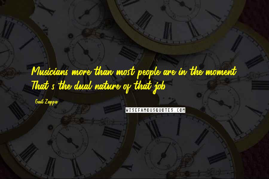 Gail Zappa Quotes: Musicians more than most people are in the moment. That's the dual nature of that job.