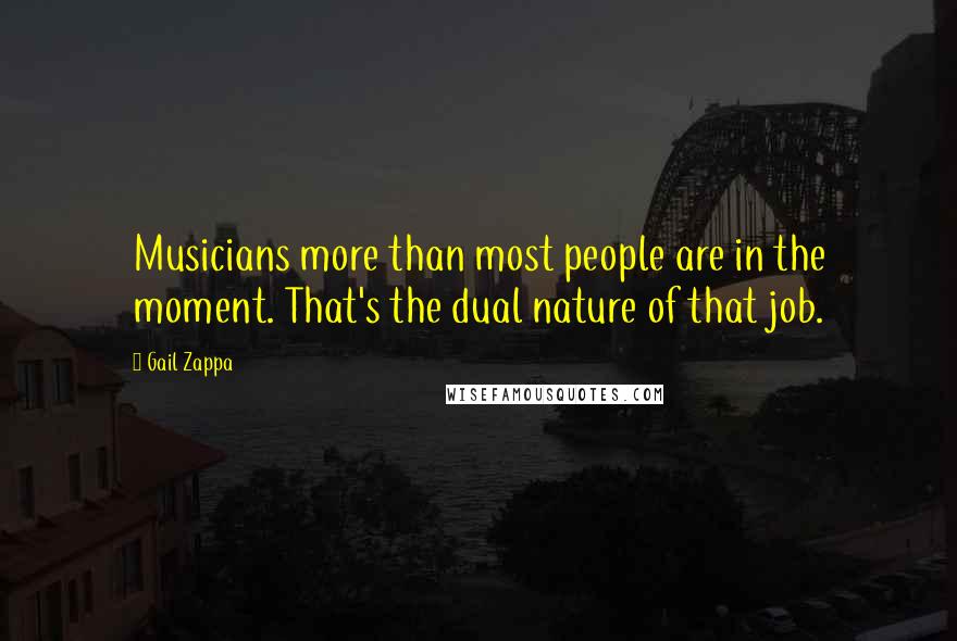 Gail Zappa Quotes: Musicians more than most people are in the moment. That's the dual nature of that job.