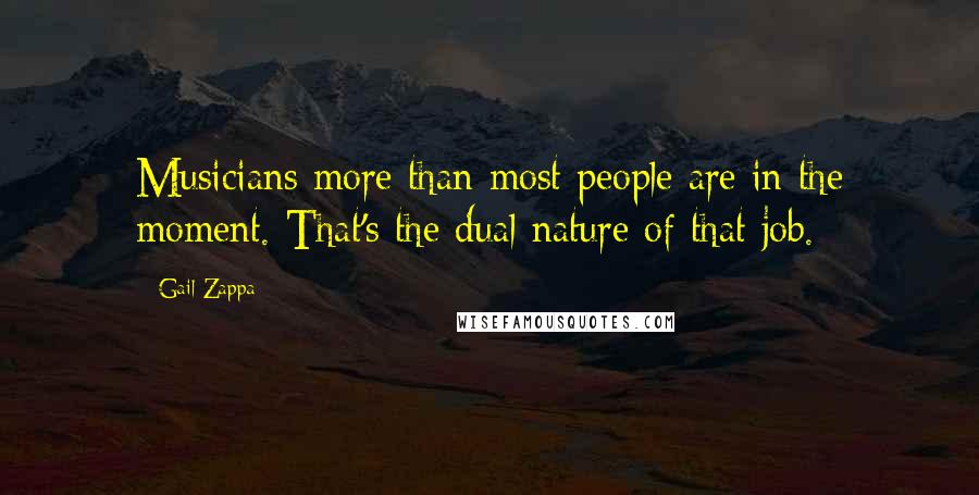 Gail Zappa Quotes: Musicians more than most people are in the moment. That's the dual nature of that job.