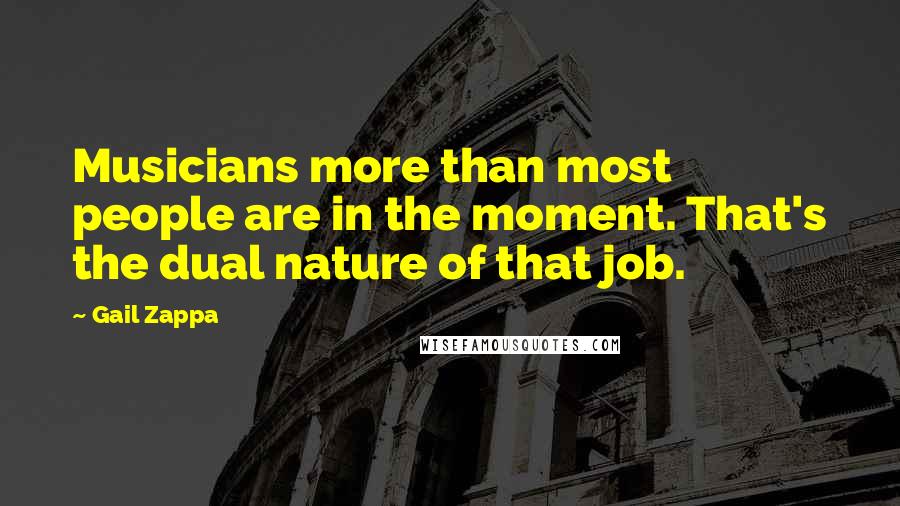 Gail Zappa Quotes: Musicians more than most people are in the moment. That's the dual nature of that job.