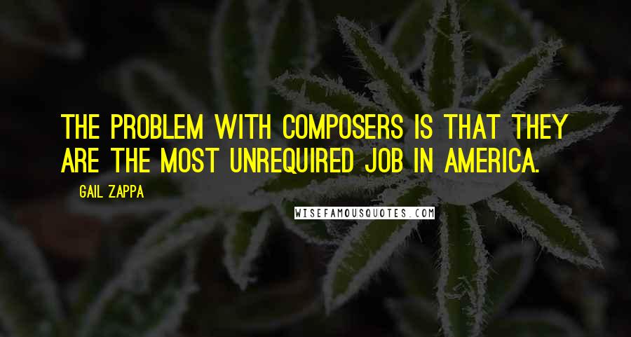 Gail Zappa Quotes: The problem with composers is that they are the most unrequired job in America.