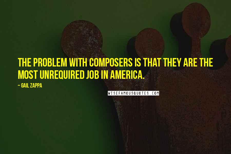 Gail Zappa Quotes: The problem with composers is that they are the most unrequired job in America.