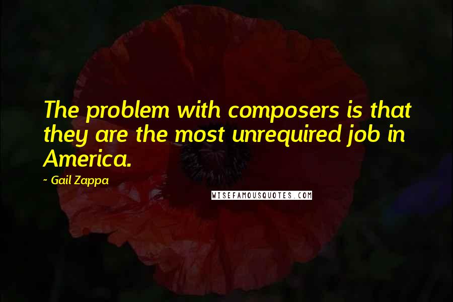 Gail Zappa Quotes: The problem with composers is that they are the most unrequired job in America.