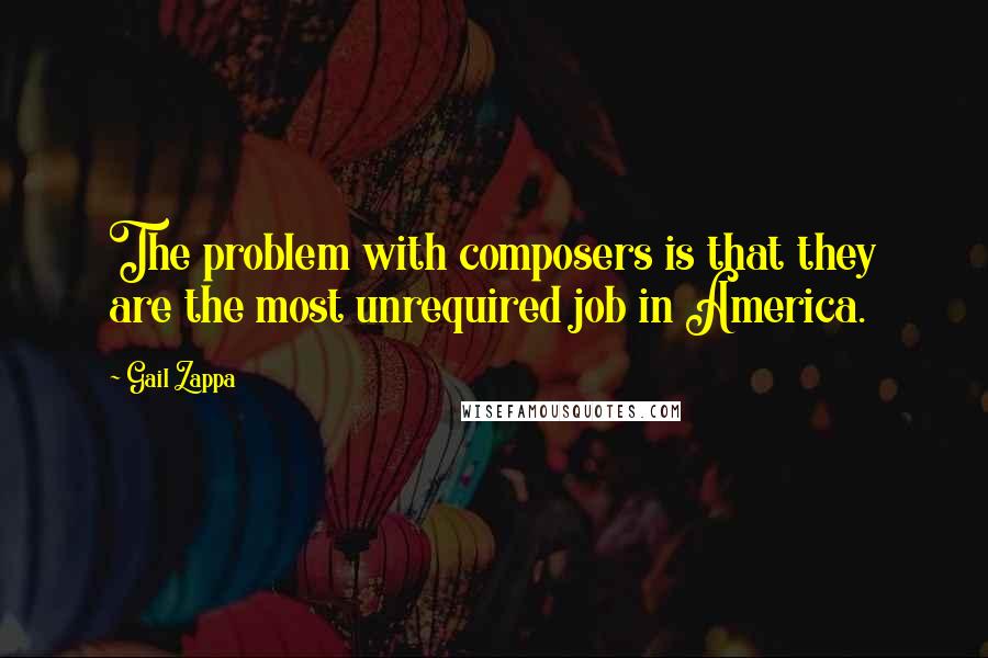 Gail Zappa Quotes: The problem with composers is that they are the most unrequired job in America.