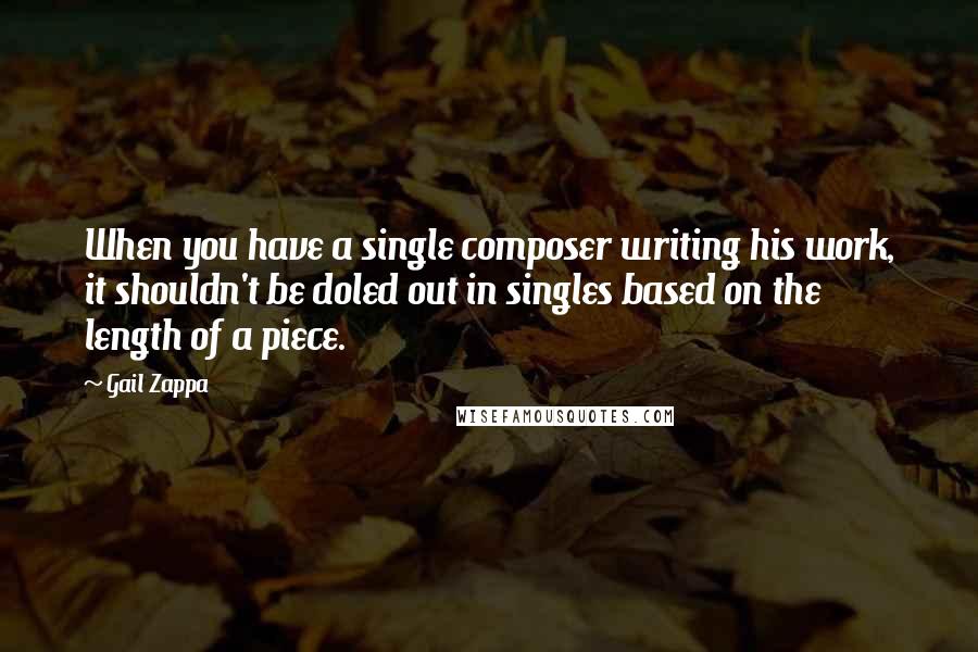 Gail Zappa Quotes: When you have a single composer writing his work, it shouldn't be doled out in singles based on the length of a piece.