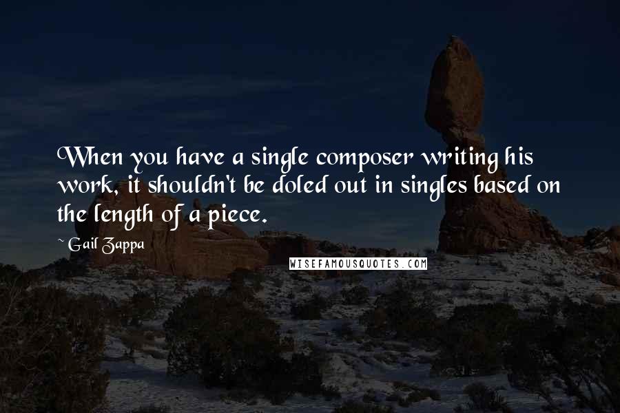 Gail Zappa Quotes: When you have a single composer writing his work, it shouldn't be doled out in singles based on the length of a piece.