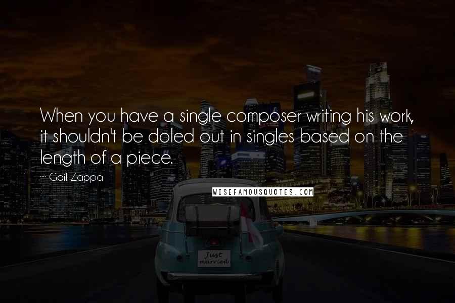 Gail Zappa Quotes: When you have a single composer writing his work, it shouldn't be doled out in singles based on the length of a piece.