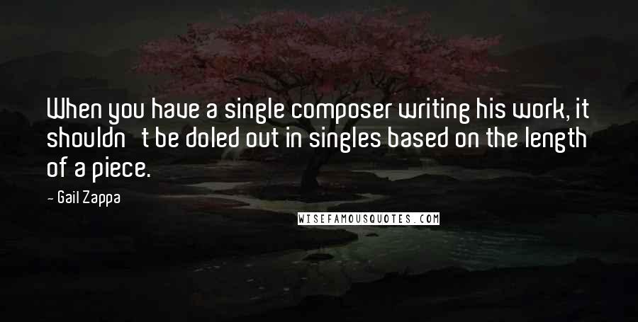 Gail Zappa Quotes: When you have a single composer writing his work, it shouldn't be doled out in singles based on the length of a piece.