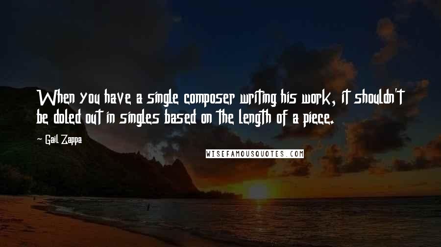 Gail Zappa Quotes: When you have a single composer writing his work, it shouldn't be doled out in singles based on the length of a piece.