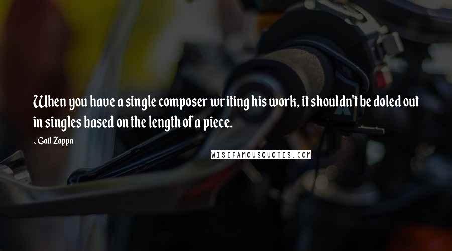 Gail Zappa Quotes: When you have a single composer writing his work, it shouldn't be doled out in singles based on the length of a piece.