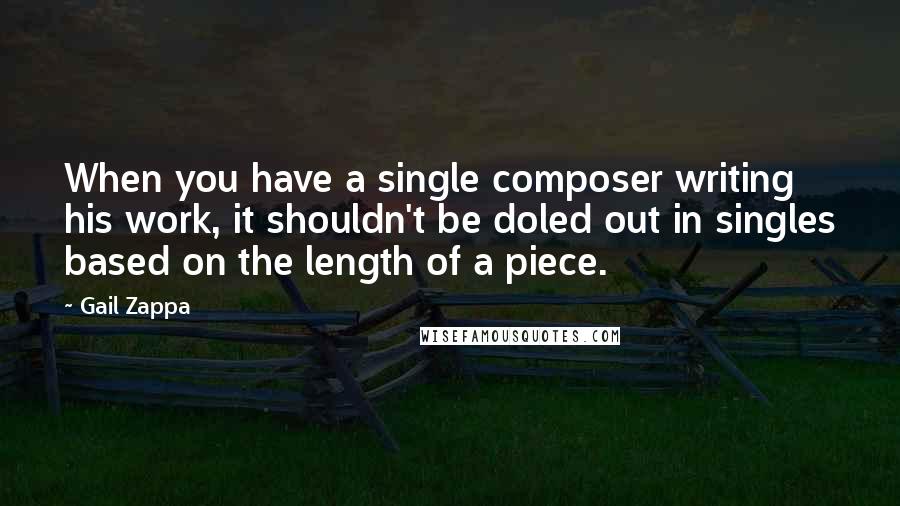 Gail Zappa Quotes: When you have a single composer writing his work, it shouldn't be doled out in singles based on the length of a piece.