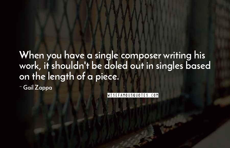 Gail Zappa Quotes: When you have a single composer writing his work, it shouldn't be doled out in singles based on the length of a piece.