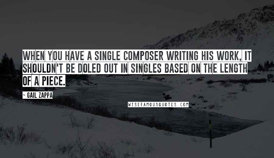 Gail Zappa Quotes: When you have a single composer writing his work, it shouldn't be doled out in singles based on the length of a piece.