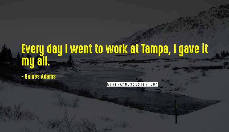 Gaines Adams Quotes: Every day I went to work at Tampa, I gave it my all.