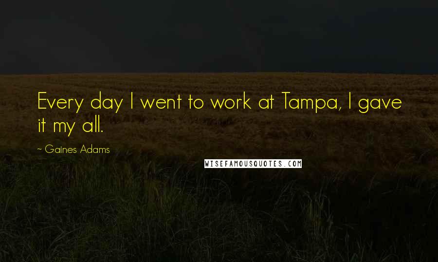Gaines Adams Quotes: Every day I went to work at Tampa, I gave it my all.