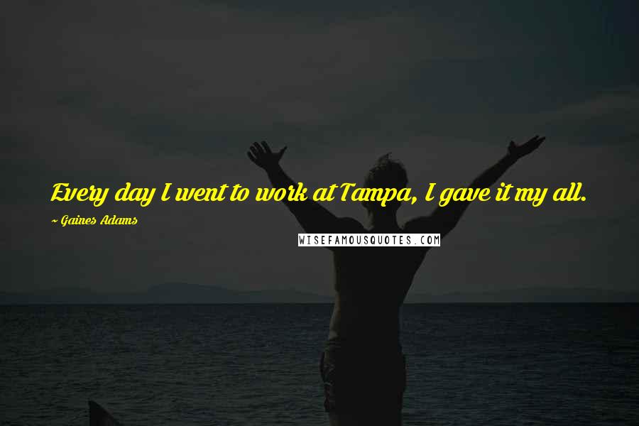 Gaines Adams Quotes: Every day I went to work at Tampa, I gave it my all.