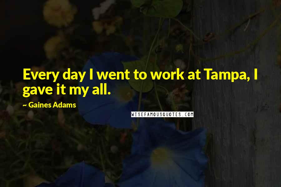 Gaines Adams Quotes: Every day I went to work at Tampa, I gave it my all.