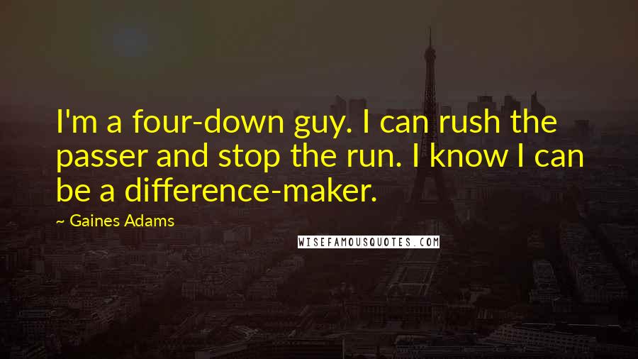 Gaines Adams Quotes: I'm a four-down guy. I can rush the passer and stop the run. I know I can be a difference-maker.