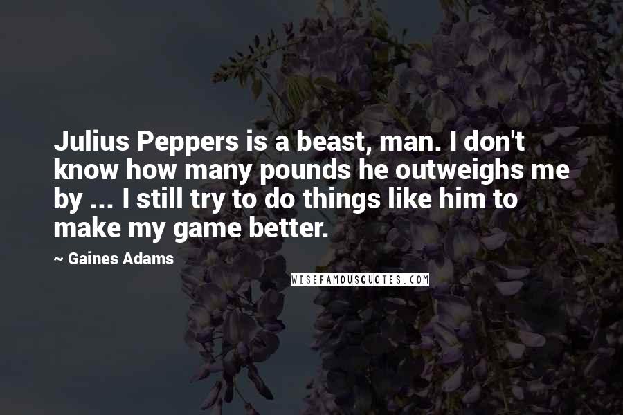 Gaines Adams Quotes: Julius Peppers is a beast, man. I don't know how many pounds he outweighs me by ... I still try to do things like him to make my game better.