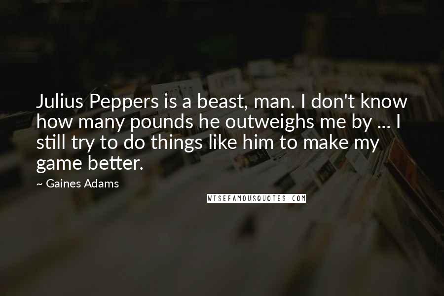 Gaines Adams Quotes: Julius Peppers is a beast, man. I don't know how many pounds he outweighs me by ... I still try to do things like him to make my game better.