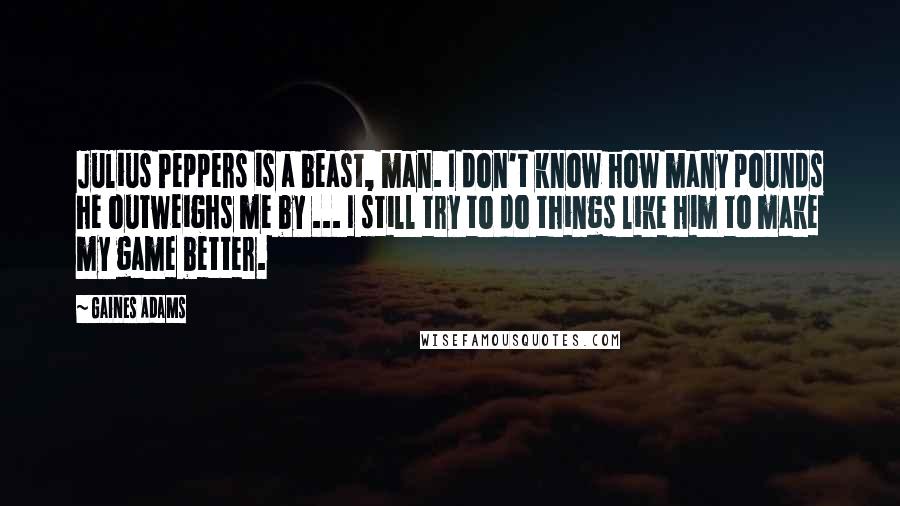 Gaines Adams Quotes: Julius Peppers is a beast, man. I don't know how many pounds he outweighs me by ... I still try to do things like him to make my game better.