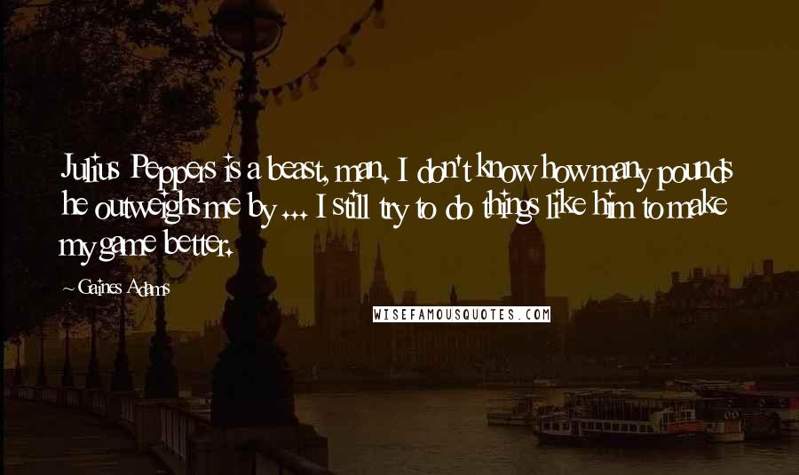 Gaines Adams Quotes: Julius Peppers is a beast, man. I don't know how many pounds he outweighs me by ... I still try to do things like him to make my game better.
