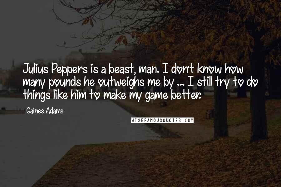 Gaines Adams Quotes: Julius Peppers is a beast, man. I don't know how many pounds he outweighs me by ... I still try to do things like him to make my game better.