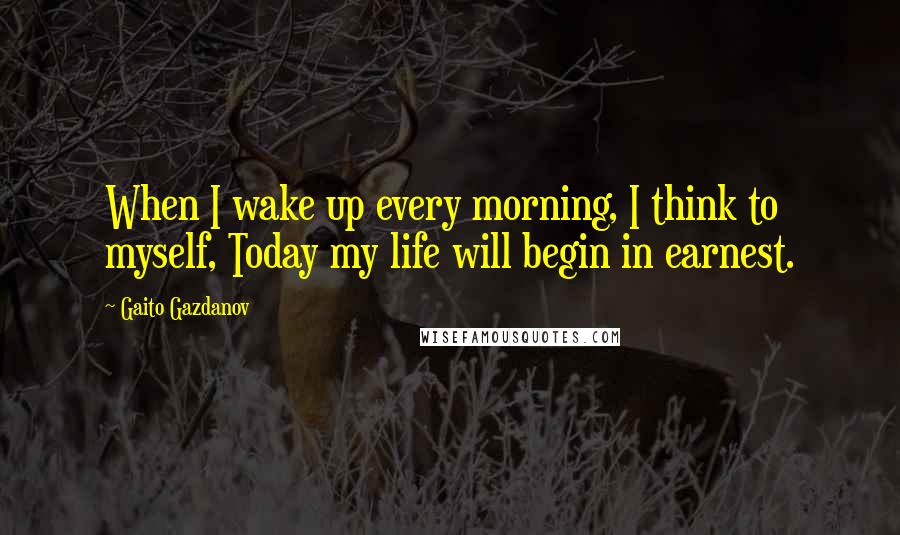 Gaito Gazdanov Quotes: When I wake up every morning, I think to myself, Today my life will begin in earnest.