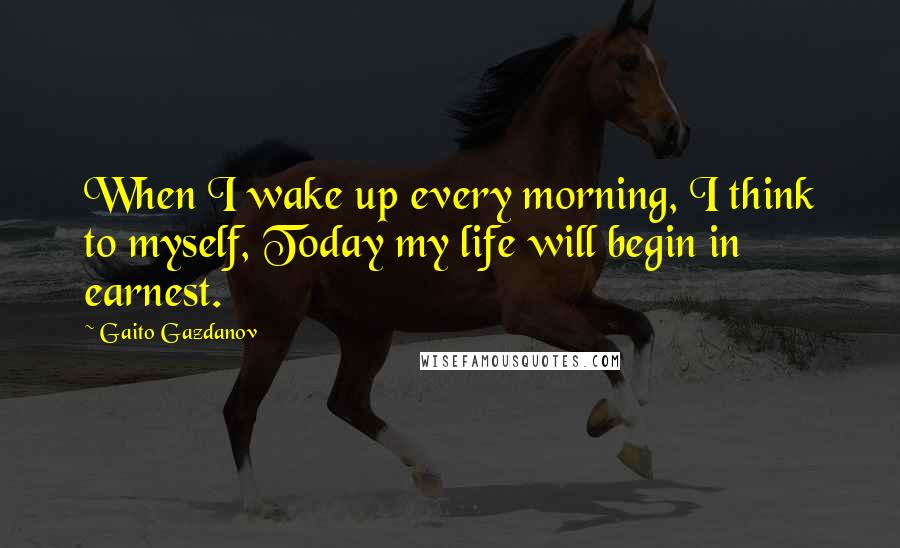 Gaito Gazdanov Quotes: When I wake up every morning, I think to myself, Today my life will begin in earnest.
