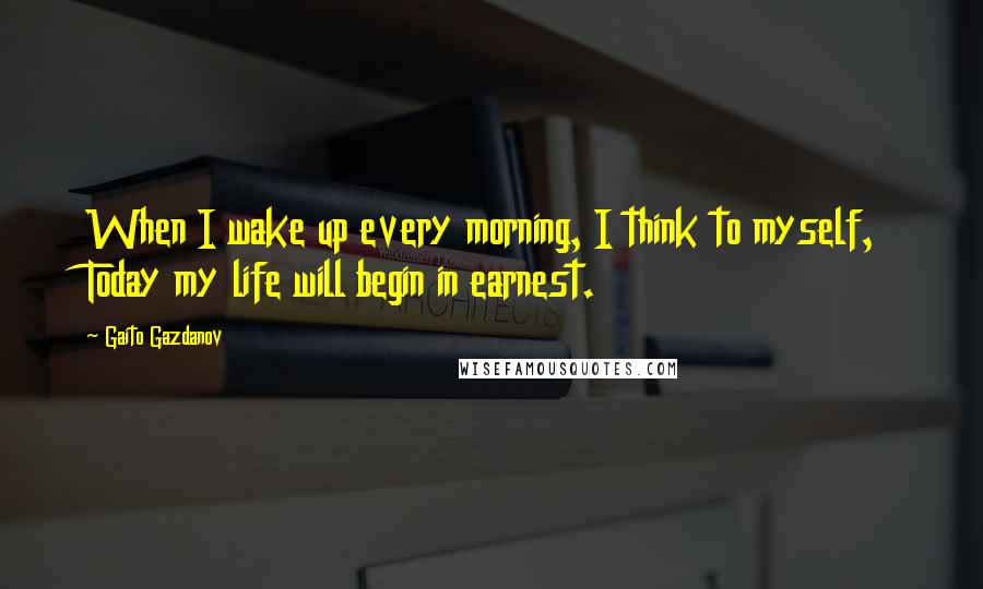 Gaito Gazdanov Quotes: When I wake up every morning, I think to myself, Today my life will begin in earnest.