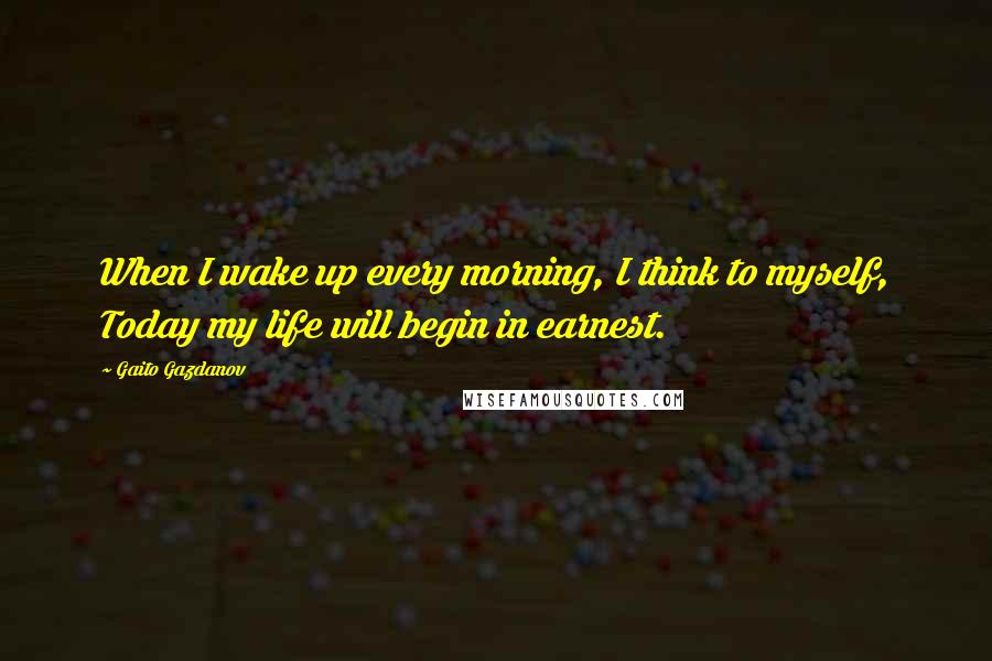Gaito Gazdanov Quotes: When I wake up every morning, I think to myself, Today my life will begin in earnest.