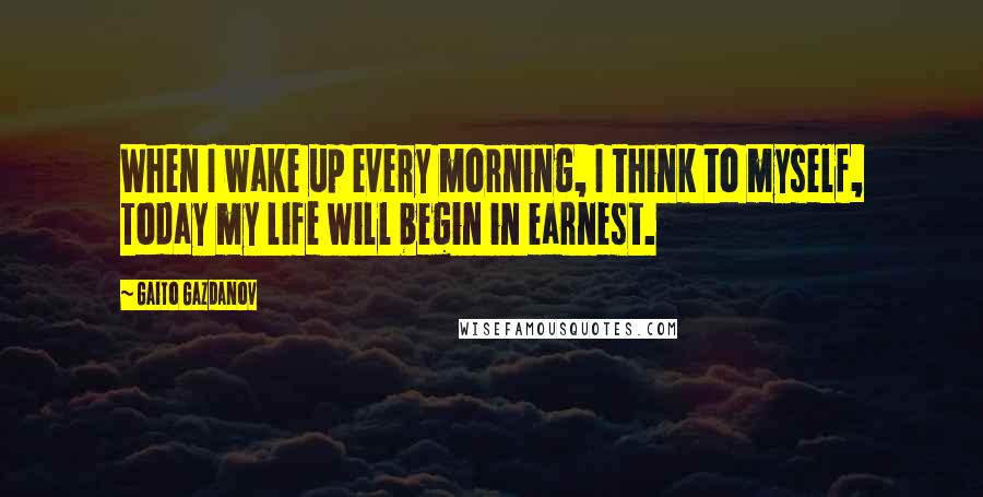 Gaito Gazdanov Quotes: When I wake up every morning, I think to myself, Today my life will begin in earnest.