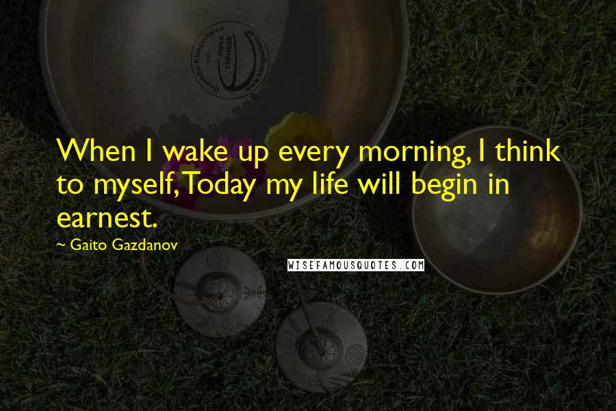 Gaito Gazdanov Quotes: When I wake up every morning, I think to myself, Today my life will begin in earnest.