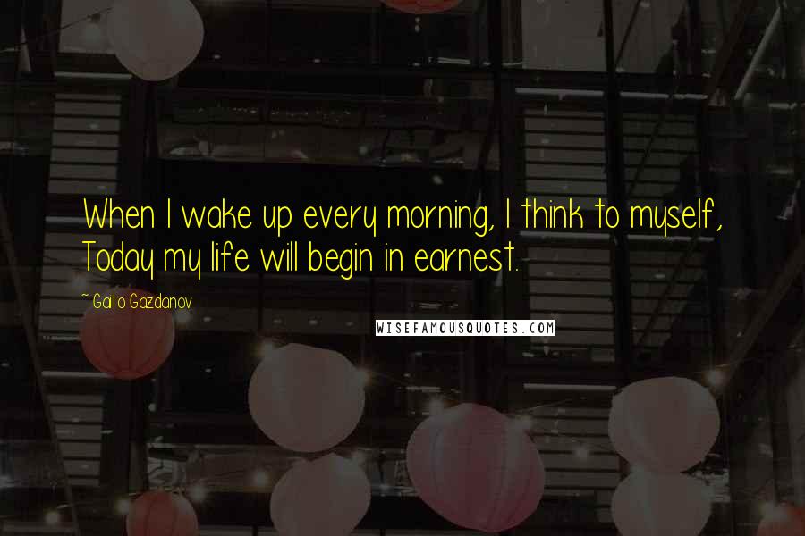 Gaito Gazdanov Quotes: When I wake up every morning, I think to myself, Today my life will begin in earnest.