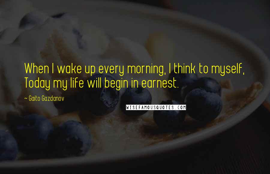 Gaito Gazdanov Quotes: When I wake up every morning, I think to myself, Today my life will begin in earnest.