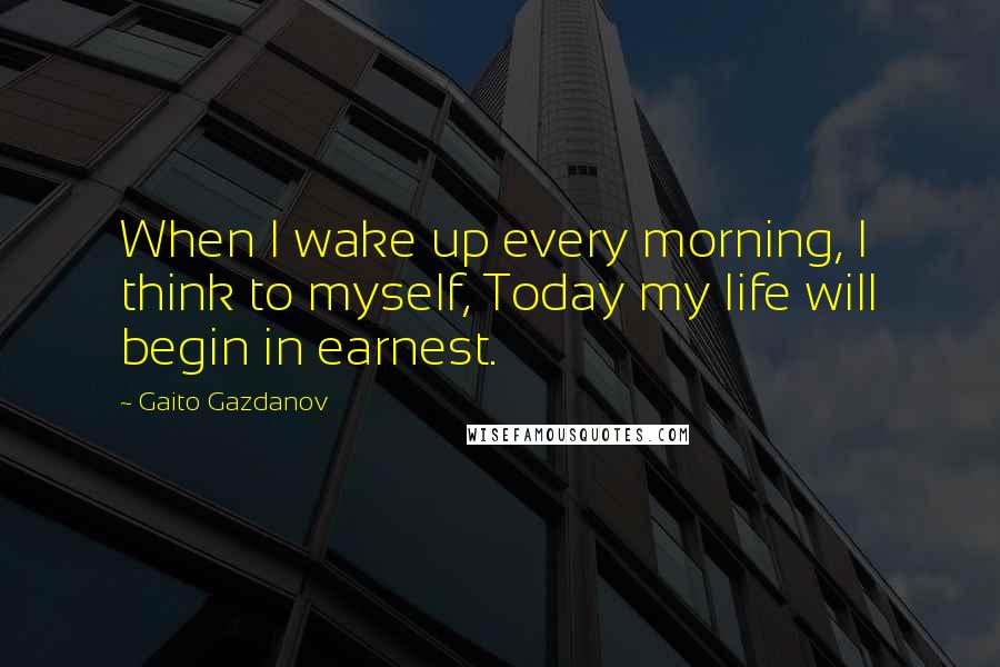 Gaito Gazdanov Quotes: When I wake up every morning, I think to myself, Today my life will begin in earnest.