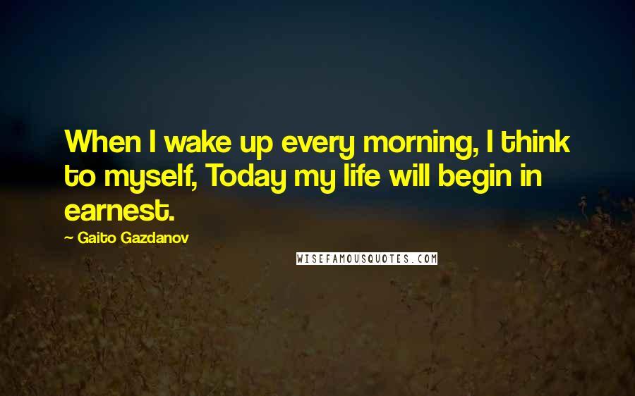Gaito Gazdanov Quotes: When I wake up every morning, I think to myself, Today my life will begin in earnest.